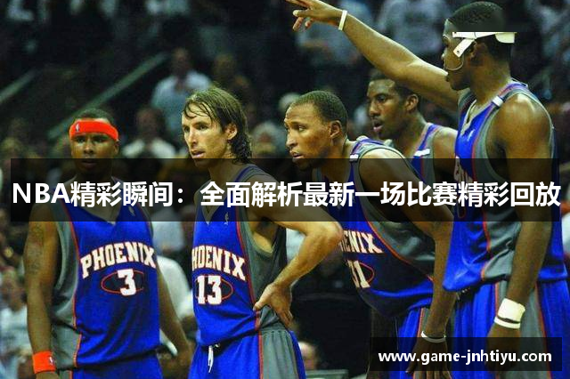 NBA精彩瞬间：全面解析最新一场比赛精彩回放