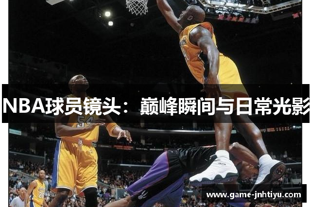 NBA球员镜头：巅峰瞬间与日常光影