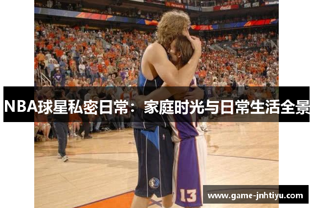 NBA球星私密日常：家庭时光与日常生活全景