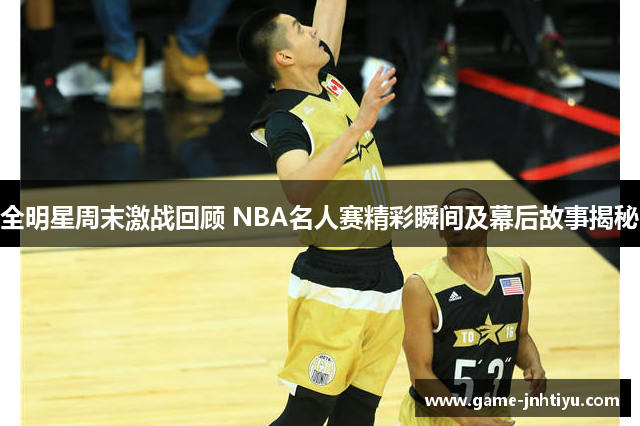全明星周末激战回顾 NBA名人赛精彩瞬间及幕后故事揭秘