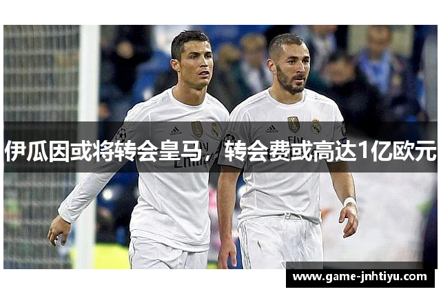 伊瓜因或将转会皇马，转会费或高达1亿欧元