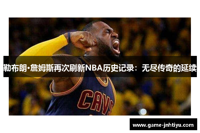 勒布朗·詹姆斯再次刷新NBA历史记录：无尽传奇的延续