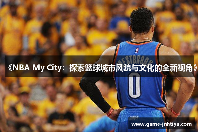 《NBA My City：探索篮球城市风貌与文化的全新视角》