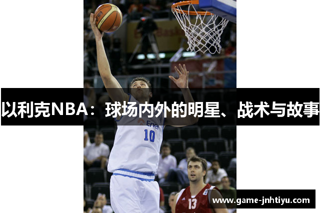 以利克NBA：球场内外的明星、战术与故事