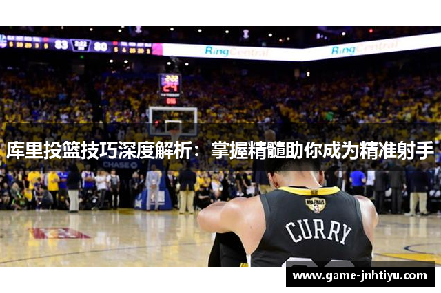 库里投篮技巧深度解析：掌握精髓助你成为精准射手