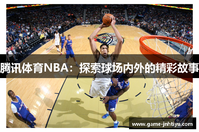 腾讯体育NBA：探索球场内外的精彩故事