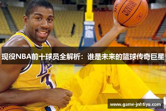 现役NBA前十球员全解析：谁是未来的篮球传奇巨星