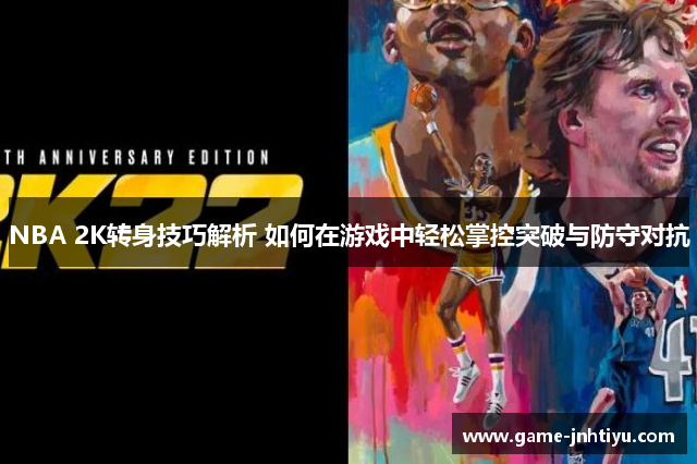 NBA 2K转身技巧解析 如何在游戏中轻松掌控突破与防守对抗