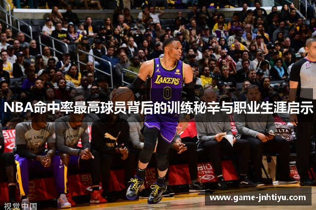 NBA命中率最高球员背后的训练秘辛与职业生涯启示