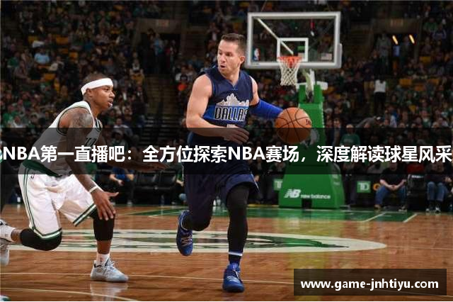 NBA第一直播吧：全方位探索NBA赛场，深度解读球星风采