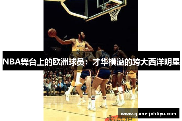 NBA舞台上的欧洲球员：才华横溢的跨大西洋明星