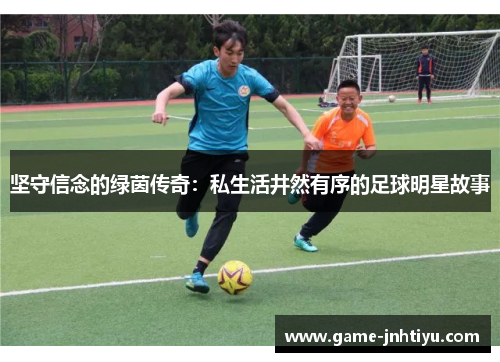 坚守信念的绿茵传奇：私生活井然有序的足球明星故事