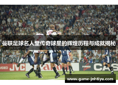 曼联足球名人堂传奇球星的辉煌历程与成就揭秘