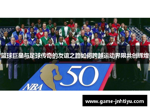 篮球巨星与足球传奇的友谊之路如何跨越运动界限共创辉煌