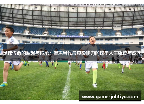 足球传奇的崛起与传承：聚焦当代最具影响力的球星人生轨迹与成就