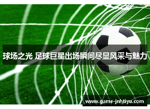 球场之光 足球巨星出场瞬间尽显风采与魅力