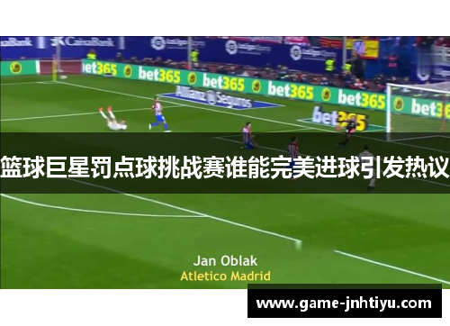 篮球巨星罚点球挑战赛谁能完美进球引发热议