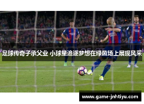 足球传奇子承父业 小球星追逐梦想在绿茵场上展现风采
