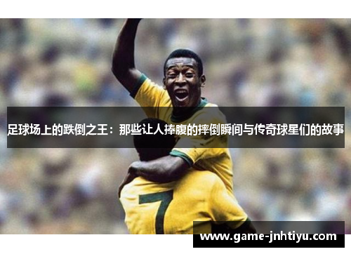 足球场上的跌倒之王：那些让人捧腹的摔倒瞬间与传奇球星们的故事