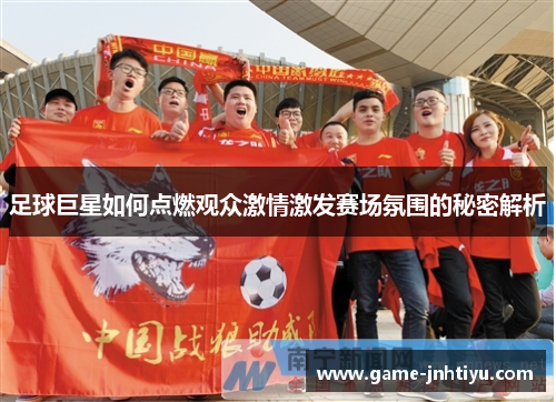 足球巨星如何点燃观众激情激发赛场氛围的秘密解析
