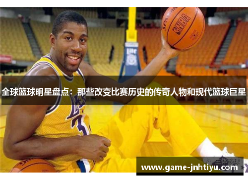 全球篮球明星盘点：那些改变比赛历史的传奇人物和现代篮球巨星