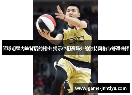 篮球明星内裤背后的秘密 揭示他们赛场外的独特风格与舒适选择