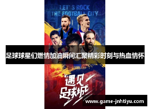 足球球星们燃情加油瞬间汇聚精彩时刻与热血情怀