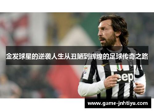 金发球星的逆袭人生从丑陋到辉煌的足球传奇之路