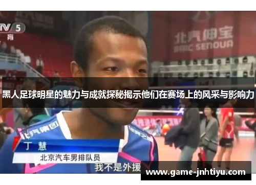 黑人足球明星的魅力与成就探秘揭示他们在赛场上的风采与影响力