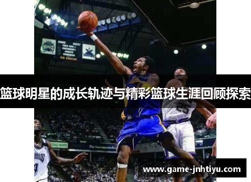 篮球明星的成长轨迹与精彩篮球生涯回顾探索