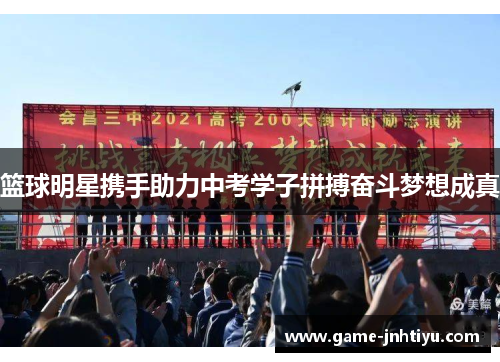 篮球明星携手助力中考学子拼搏奋斗梦想成真